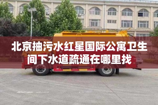 北京抽污水红星国际公寓卫生间下水道疏通在哪里找
