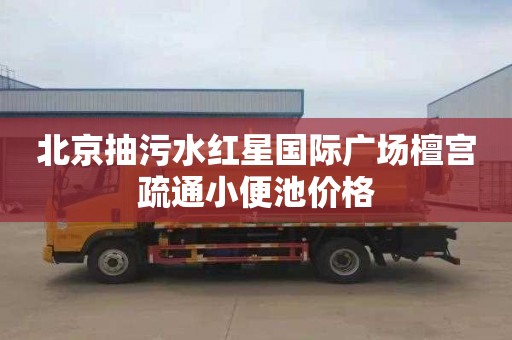 北京抽污水红星国际广场檀宫疏通小便池价格
