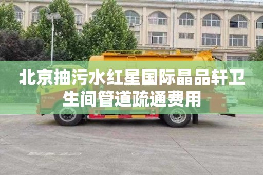 北京抽污水红星国际晶品轩卫生间管道疏通费用