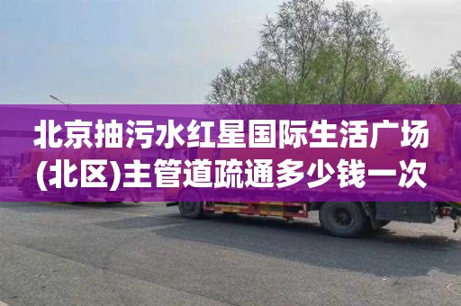 北京抽污水红星国际生活广场(北区)主管道疏通多少钱一次