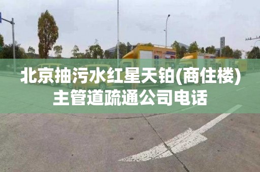 北京抽污水红星天铂(商住楼)主管道疏通公司电话