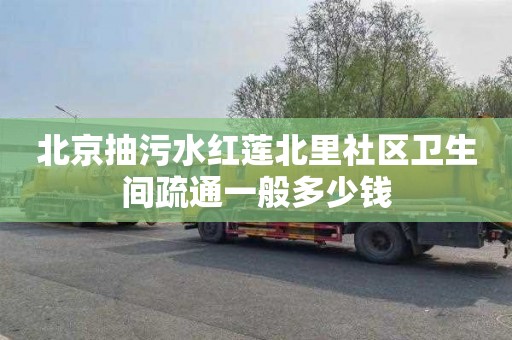 北京抽污水红莲北里社区卫生间疏通一般多少钱