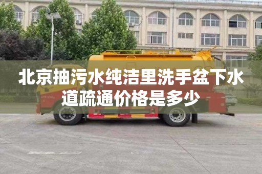北京抽污水纯洁里洗手盆下水道疏通价格是多少
