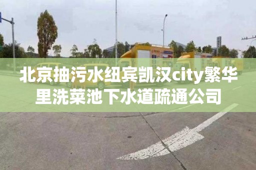 北京抽污水纽宾凯汉city繁华里洗菜池下水道疏通公司