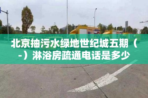 北京抽污水绿地世纪城五期（-）淋浴房疏通电话是多少