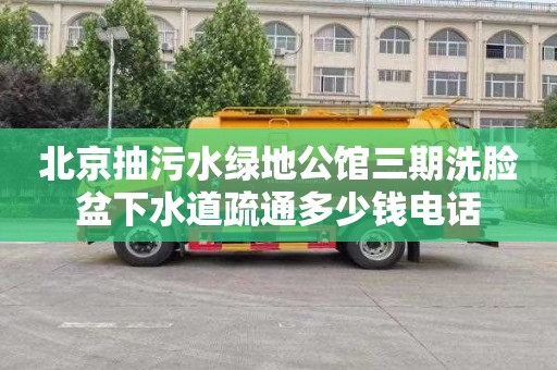 北京抽污水绿地公馆三期洗脸盆下水道疏通多少钱电话