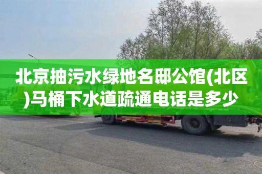 北京抽污水绿地名邸公馆(北区)马桶下水道疏通电话是多少