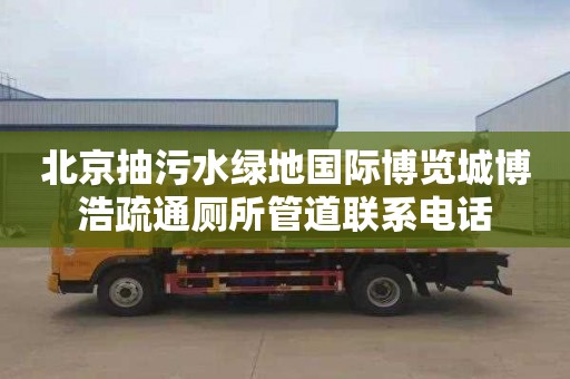 北京抽污水绿地国际博览城博浩疏通厕所管道联系电话