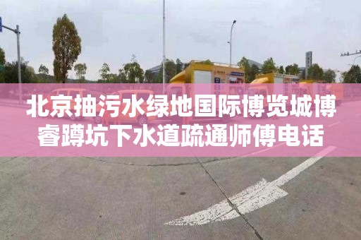 北京抽污水绿地国际博览城博睿蹲坑下水道疏通师傅电话