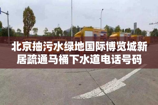 北京抽污水绿地国际博览城新居疏通马桶下水道电话号码