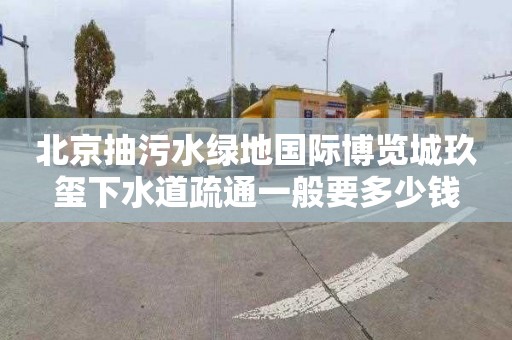 北京抽污水绿地国际博览城玖玺下水道疏通一般要多少钱