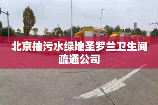 北京抽污水绿地圣罗兰卫生间疏通公司