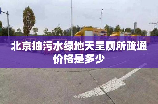 北京抽污水绿地天呈厕所疏通价格是多少