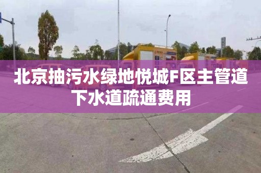 北京抽污水绿地悦城F区主管道下水道疏通费用