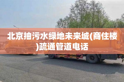 北京抽污水绿地未来城(商住楼)疏通管道电话