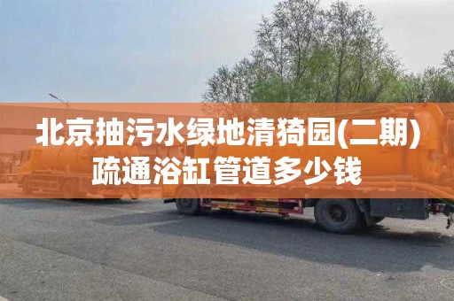 北京抽污水绿地清猗园(二期)疏通浴缸管道多少钱