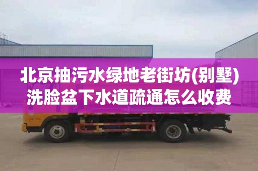 北京抽污水绿地老街坊(别墅)洗脸盆下水道疏通怎么收费