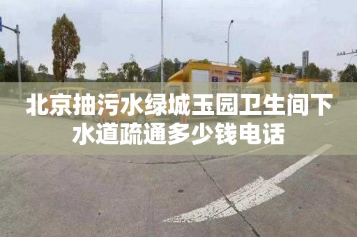 北京抽污水绿城玉园卫生间下水道疏通多少钱电话