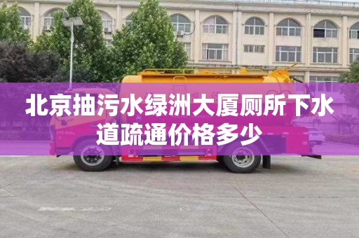 北京抽污水绿洲大厦厕所下水道疏通价格多少