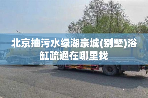 北京抽污水绿湖豪城(别墅)浴缸疏通在哪里找