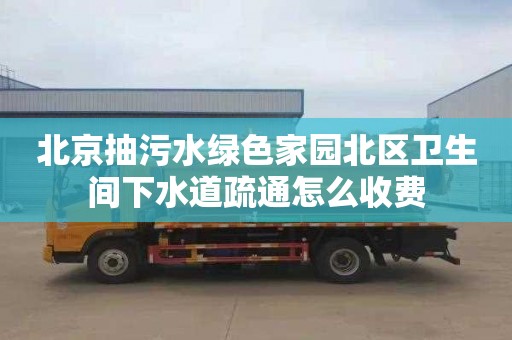北京抽污水绿色家园北区卫生间下水道疏通怎么收费