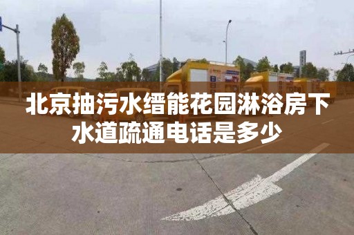 北京抽污水缙能花园淋浴房下水道疏通电话是多少