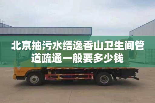 北京抽污水缙逸香山卫生间管道疏通一般要多少钱