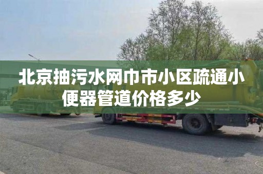 北京抽污水网巾市小区疏通小便器管道价格多少