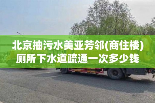 北京抽污水美亚芳邻(商住楼)厕所下水道疏通一次多少钱