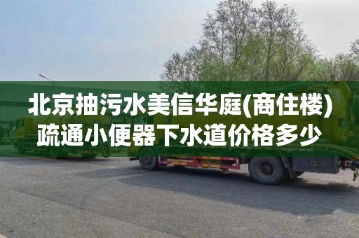 北京抽污水美信华庭(商住楼)疏通小便器下水道价格多少