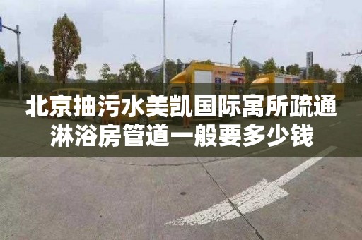 北京抽污水美凯国际寓所疏通淋浴房管道一般要多少钱