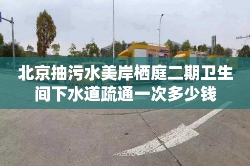 北京抽污水美岸栖庭二期卫生间下水道疏通一次多少钱