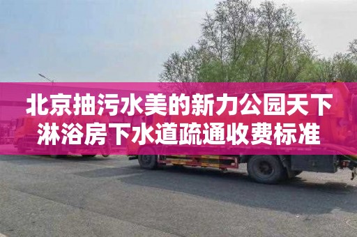 北京抽污水美的新力公园天下淋浴房下水道疏通收费标准