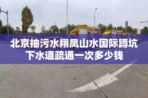 北京抽污水翔凤山水国际蹲坑下水道疏通一次多少钱