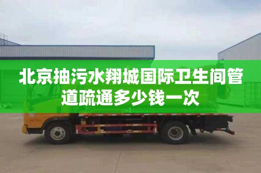 北京抽污水翔城国际卫生间管道疏通多少钱一次