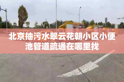 北京抽污水翠云花朝小区小便池管道疏通在哪里找