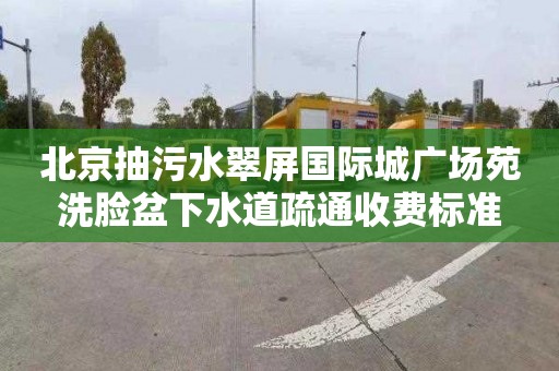 北京抽污水翠屏国际城广场苑洗脸盆下水道疏通收费标准