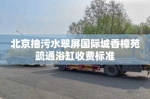 北京抽污水翠屏国际城香樟苑疏通浴缸收费标准