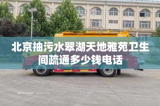 北京抽污水翠湖天地雅苑卫生间疏通多少钱电话