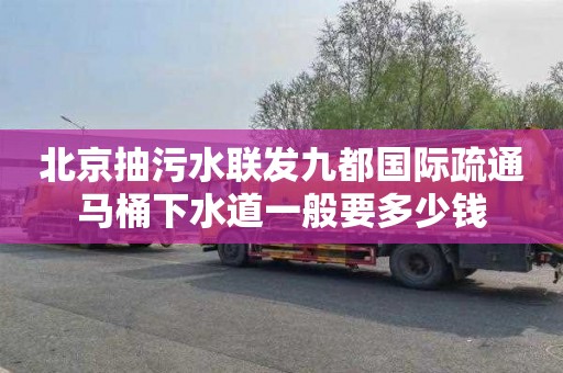 北京抽污水联发九都国际疏通马桶下水道一般要多少钱