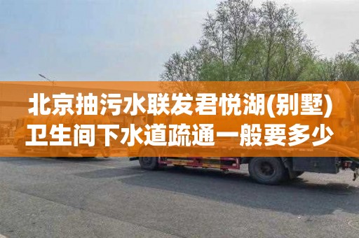 北京抽污水联发君悦湖(别墅)卫生间下水道疏通一般要多少钱