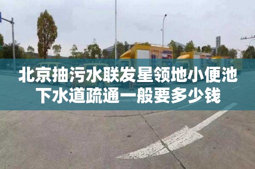 北京抽污水联发星领地小便池下水道疏通一般要多少钱