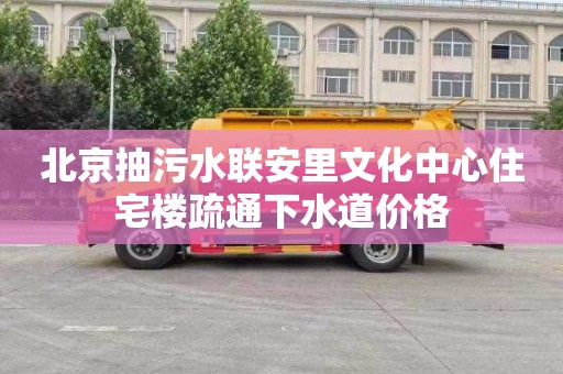 北京抽污水联安里文化中心住宅楼疏通下水道价格