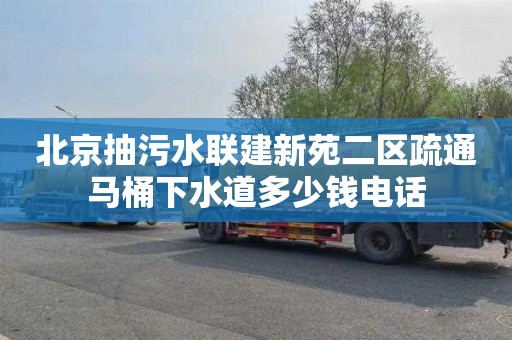 北京抽污水联建新苑二区疏通马桶下水道多少钱电话