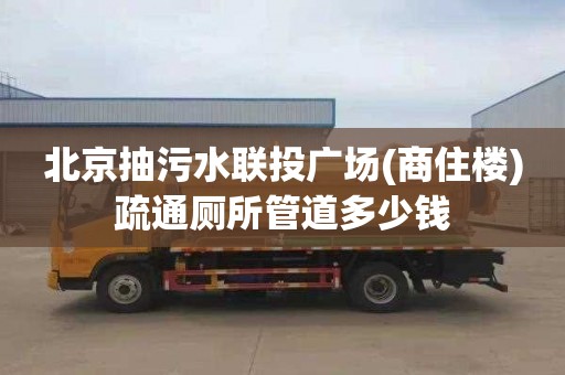北京抽污水联投广场(商住楼)疏通厕所管道多少钱