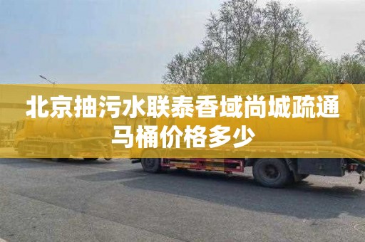 北京抽污水联泰香域尚城疏通马桶价格多少