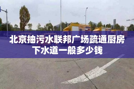 北京抽污水联邦广场疏通厨房下水道一般多少钱