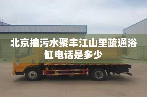 北京抽污水聚丰江山里疏通浴缸电话是多少