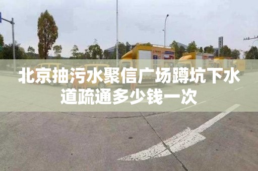北京抽污水聚信广场蹲坑下水道疏通多少钱一次