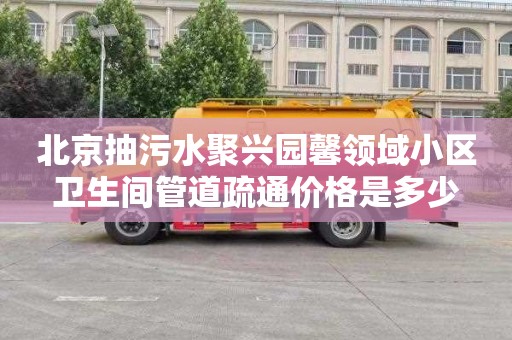 北京抽污水聚兴园馨领域小区卫生间管道疏通价格是多少